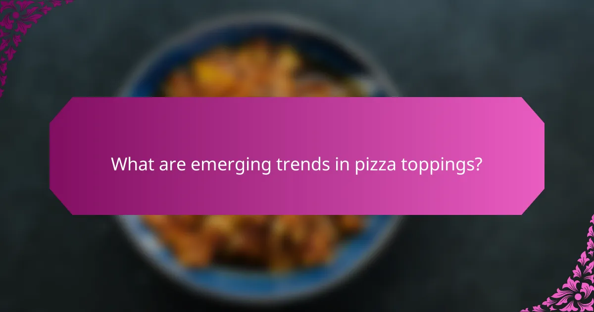 What are emerging trends in pizza toppings?